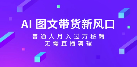 AI 图文带货新风口， 普通人月入过万秘籍，无 需直播剪辑